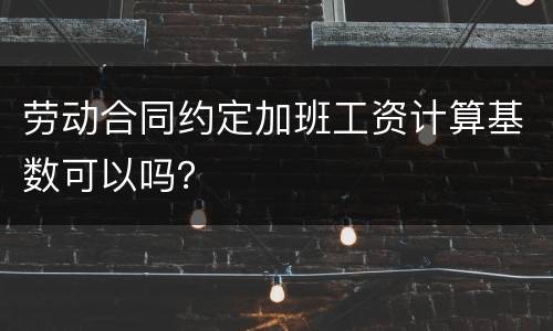 劳动合同约定加班工资计算基数可以吗？