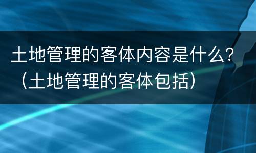 土地管理的客体内容是什么？（土地管理的客体包括）