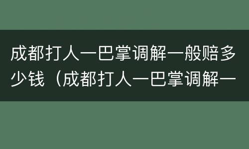 成都打人一巴掌调解一般赔多少钱（成都打人一巴掌调解一般赔多少钱呢）