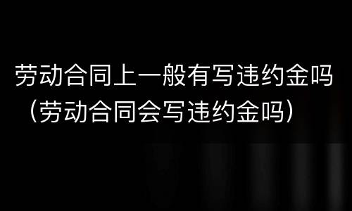 劳动合同上一般有写违约金吗（劳动合同会写违约金吗）