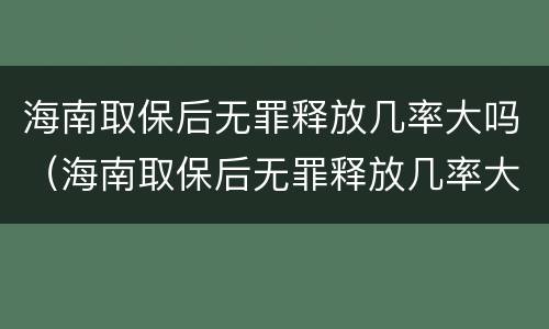 海南取保后无罪释放几率大吗（海南取保后无罪释放几率大吗现在）