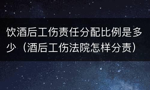 饮酒后工伤责任分配比例是多少（酒后工伤法院怎样分责）