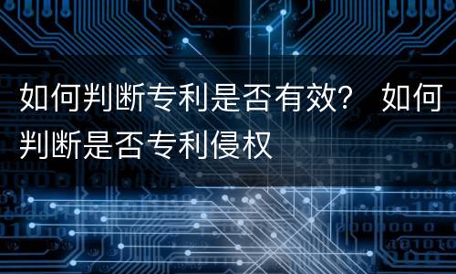 如何判断专利是否有效？ 如何判断是否专利侵权