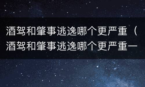 酒驾和肇事逃逸哪个更严重（酒驾和肇事逃逸哪个更严重一点）
