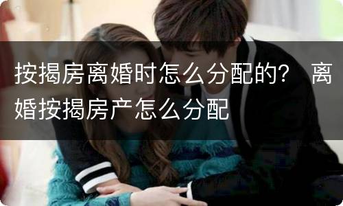 按揭房离婚时怎么分配的？ 离婚按揭房产怎么分配
