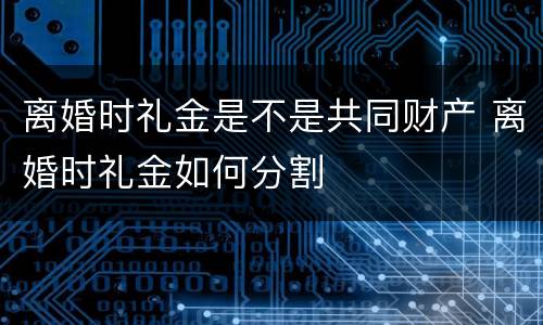 离婚时礼金是不是共同财产 离婚时礼金如何分割