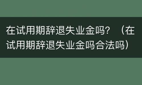 在试用期辞退失业金吗？（在试用期辞退失业金吗合法吗）