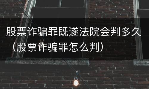 股票诈骗罪既遂法院会判多久（股票诈骗罪怎么判）