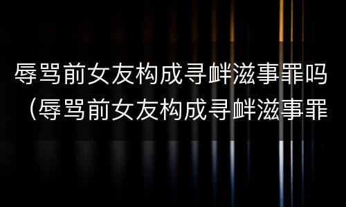 辱骂前女友构成寻衅滋事罪吗（辱骂前女友构成寻衅滋事罪吗）
