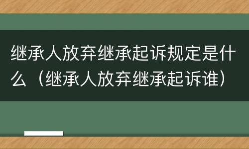 继承人放弃继承起诉规定是什么（继承人放弃继承起诉谁）
