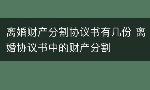 离婚财产分割协议书有几份 离婚协议书中的财产分割