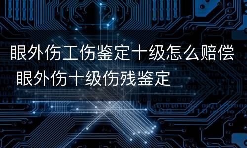 眼外伤工伤鉴定十级怎么赔偿 眼外伤十级伤残鉴定