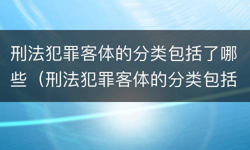 刑法犯罪客体的分类包括了哪些（刑法犯罪客体的分类包括了哪些类型）