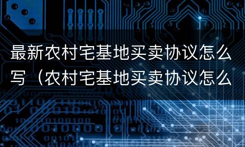 最新农村宅基地买卖协议怎么写（农村宅基地买卖协议怎么写合法）