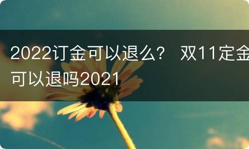 2022订金可以退么？ 双11定金可以退吗2021