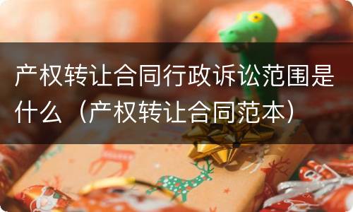 产权转让合同行政诉讼范围是什么（产权转让合同范本）