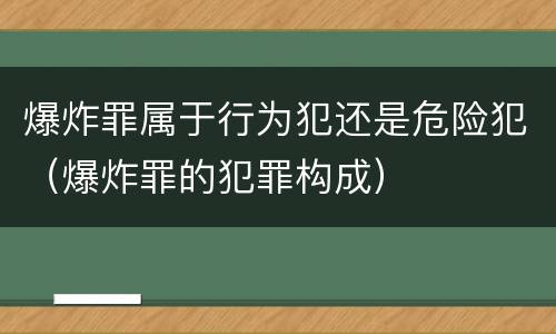 爆炸罪属于行为犯还是危险犯（爆炸罪的犯罪构成）