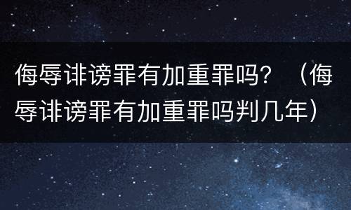 侮辱诽谤罪有加重罪吗？（侮辱诽谤罪有加重罪吗判几年）