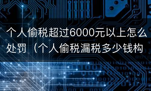 个人偷税超过6000元以上怎么处罚（个人偷税漏税多少钱构成犯罪）