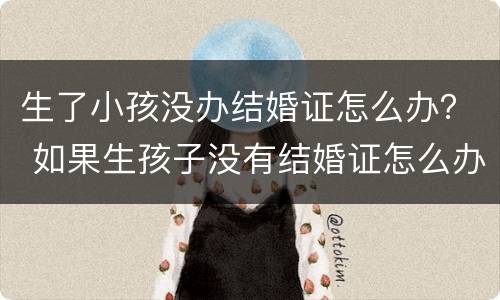 生了小孩没办结婚证怎么办？ 如果生孩子没有结婚证怎么办