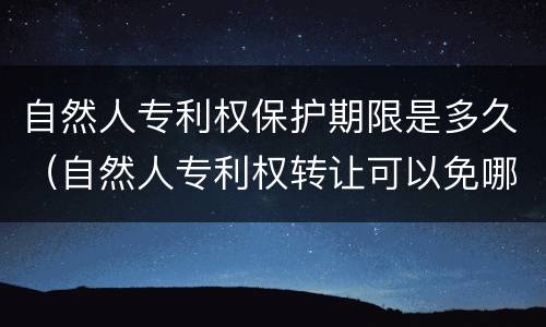 自然人专利权保护期限是多久（自然人专利权转让可以免哪些税）