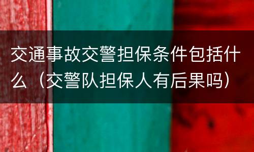 交通事故交警担保条件包括什么（交警队担保人有后果吗）