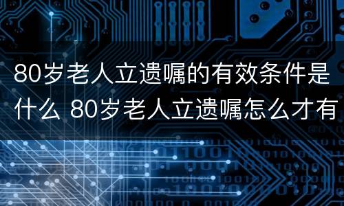 80岁老人立遗嘱的有效条件是什么 80岁老人立遗嘱怎么才有效