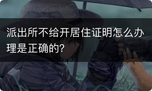 派出所不给开居住证明怎么办理是正确的？