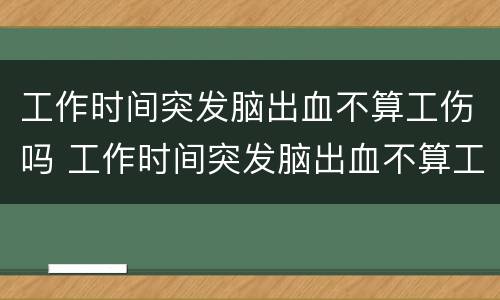 工作时间突发脑出血不算工伤吗 工作时间突发脑出血不算工伤吗赔偿多少