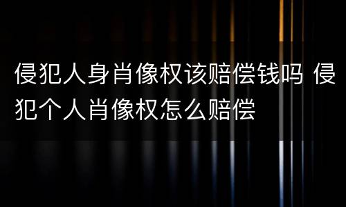 侵犯人身肖像权该赔偿钱吗 侵犯个人肖像权怎么赔偿