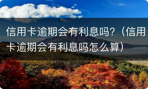 信用卡逾期会有利息吗?（信用卡逾期会有利息吗怎么算）