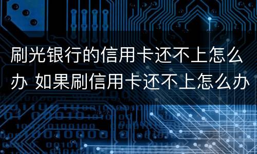 刷光银行的信用卡还不上怎么办 如果刷信用卡还不上怎么办