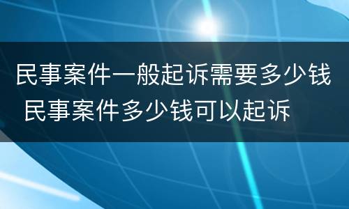 民事案件一般起诉需要多少钱 民事案件多少钱可以起诉