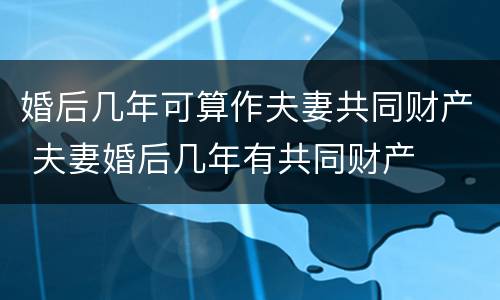 婚后几年可算作夫妻共同财产 夫妻婚后几年有共同财产