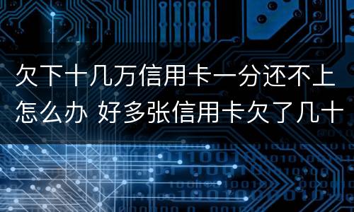 欠下十几万信用卡一分还不上怎么办 好多张信用卡欠了几十万,还不上