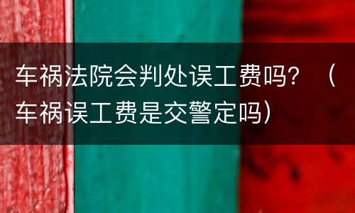 车祸法院会判处误工费吗？（车祸误工费是交警定吗）