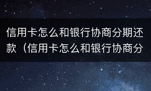 信用卡怎么和银行协商分期还款（信用卡怎么和银行协商分期还款的）