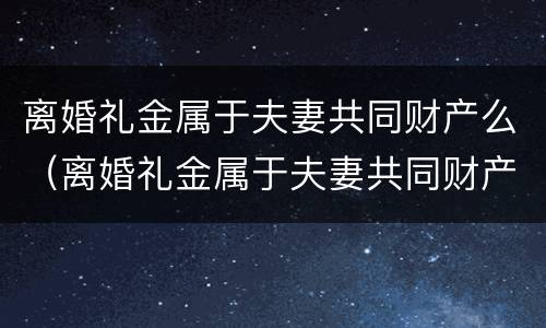 离婚礼金属于夫妻共同财产么（离婚礼金属于夫妻共同财产么吗）
