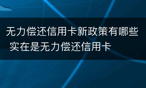 无力偿还信用卡新政策有哪些 实在是无力偿还信用卡