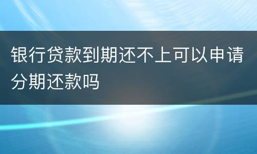 银行贷款到期还不上可以申请分期还款吗
