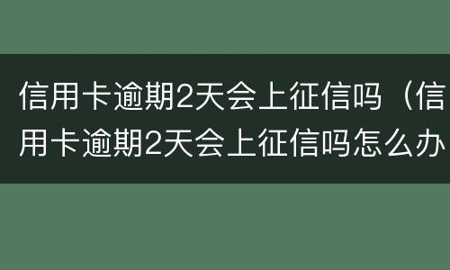 信用卡逾期2天会上征信吗（信用卡逾期2天会上征信吗怎么办）