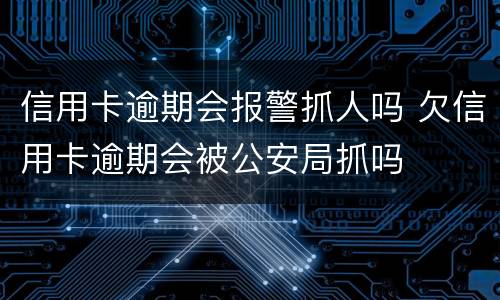 信用卡逾期会报警抓人吗 欠信用卡逾期会被公安局抓吗