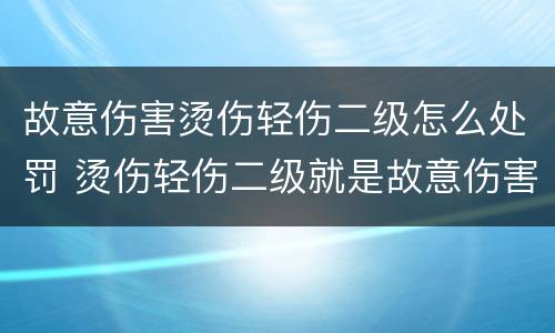故意伤害烫伤轻伤二级怎么处罚 烫伤轻伤二级就是故意伤害吗