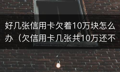 好几张信用卡欠着10万块怎么办（欠信用卡几张共10万还不上怎么办）