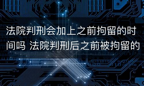 法院判刑会加上之前拘留的时间吗 法院判刑后之前被拘留的时间算刑期吗