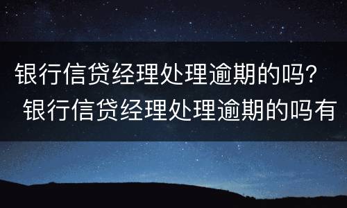 银行信贷经理处理逾期的吗？ 银行信贷经理处理逾期的吗有风险吗