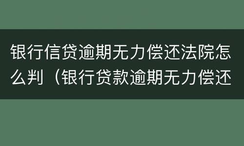 银行信贷逾期无力偿还法院怎么判（银行贷款逾期无力偿还）