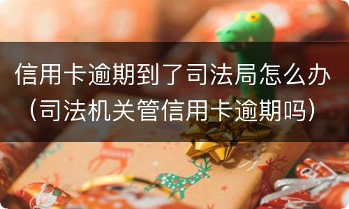 信用卡逾期到了司法局怎么办（司法机关管信用卡逾期吗）