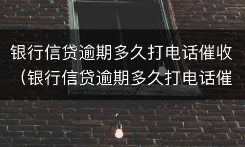 银行信贷逾期多久打电话催收（银行信贷逾期多久打电话催收有效）