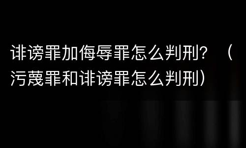 诽谤罪加侮辱罪怎么判刑？（污蔑罪和诽谤罪怎么判刑）
